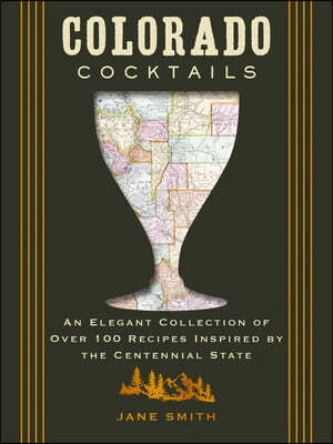 Colorado Cocktails: An Elegant Collection of Over 100 Recipes Inspired by the Centennial State