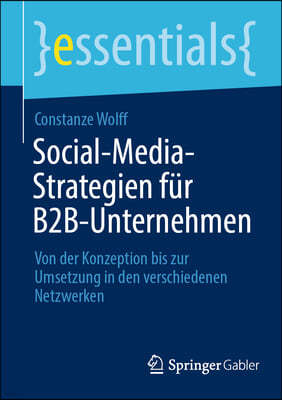 Social-Media-Strategien Für B2b-Unternehmen: Von Der Konzeption Bis Zur Umsetzung in Den Verschiedenen Netzwerken