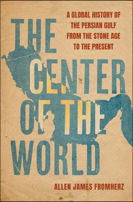 The Center of the World: A Global History of the Persian Gulf from the Stone Age to the Present