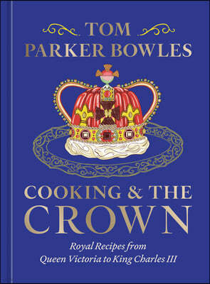 Cooking and the Crown: Royal Recipes from Queen Victoria to King Charles III [A Cookbook]