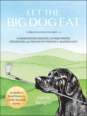 Let the Big Dog Eat: Commonsense Lessons, Course-Tested Strategies, and Profound Wisdom to Master Golf