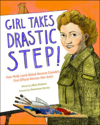 Girl Takes Drastic Step!: How Molly Lamb Bobak Became Canada's First Official Woman War Artist