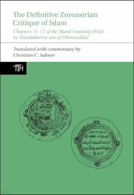 The Definitive Zoroastrian Critique of Islam: Chapters 11-12 of the Skand Gum?n?g-Wiz?r by Mard?nfarrox Son of Ohrmazdd?d