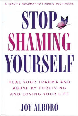 Stop Shaming Yourself: Heal Your Trauma and Abuse by Forgiving and Loving Your Life