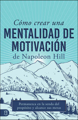 Cómo Crear Una Mentalidad de Motivación de Napoleon Hill (Napoleon Hill's How to Create a Motivated Mindset): Permanezca En La Senda del Propósito Y A