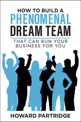 How to Build a Phenomenal Dream Team: That Can Run Your Business for You