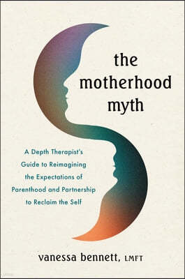 The Motherhood Myth: A Depth Therapist's Guide to Reimagining the Maternal Expectations of Parenthood and Partnership to Reclaim the Self