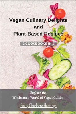 Vegan Culinary Delights and Plant-Based Recipes - 2 Cookbooks in 1