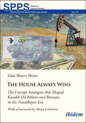 The House Always Wins: The Corrupt Strategies That Shaped Kazakh Oil Politics and Business in the Nazarbayev Era