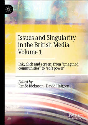 Issues and Singularity in the British Media Volume 1: Ink, Click and Screen: From Imagined Communities to Soft Power