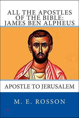 All the Apostles of the Bible: James Ben Alpheus: Apostle To Jerusalem