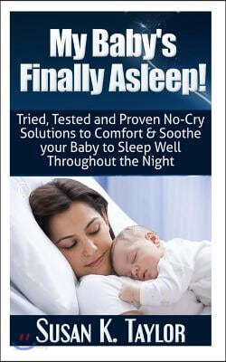 My Baby's Finally Asleep! Tried, Tested and Proven No-Cry Solutions to Comfort & Soothe your Baby to Sleep Well Throughout the Night