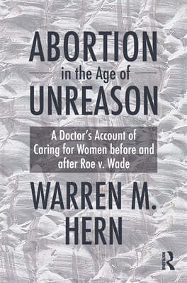 Abortion in the Age of Unreason: A Doctor's Account of Caring for Women Before and After Roe V. Wade