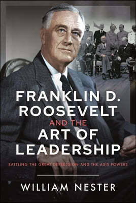 Franklin D. Roosevelt and the Art of Leadership: Battling the Great Depression and the Axis Powers