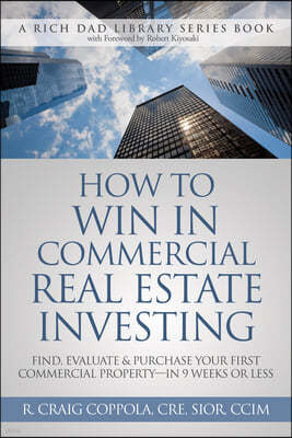 How to Win in Commercial Real Estate Investing: Find, Evaluate & Purchase Your First Commercial Property -- In 9 Weeks or Less