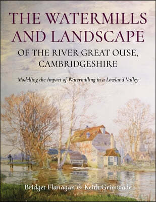 The Watermills and Landscape of the River Great Ouse, Cambridgeshire: Modelling the Impact of Watermilling in a Lowland Valley
