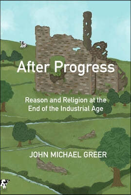 After Progress: Reason and Religion at the End of the Industrial Age