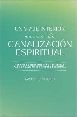 Un Viaje Interior Hacia La Canalización Espiritual: Terapias y herramientas Holísticas para canalizar el universo espiritual