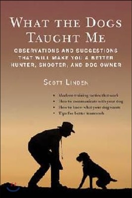 What the Dogs Taught Me: Observations and Suggestions That Will Make You a Better Hunter, Shooter, and Dog Owner