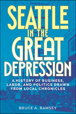 Seattle in the Great Depression: A History of Business, Labor, and Politics Drawn from Local Chronicles