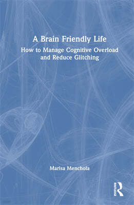 A Brain Friendly Life: How to Manage Cognitive Overload and Reduce Glitching