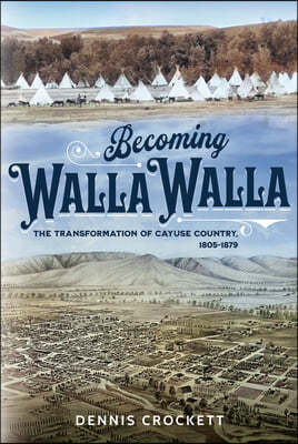 Becoming Walla Walla: The Transformation of Cayuse Country, 1805-1879