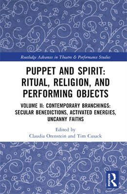 Puppet and Spirit: Ritual, Religion, and Performing Objects: Volume II: Contemporary Branchings: Secular Benedictions, Activated Energies, Uncanny Fai