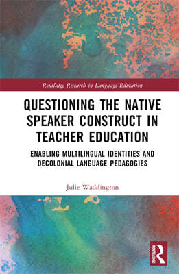 Questioning the Native Speaker Construct in Teacher Education: Enabling Multilingual Identities and Decolonial Language Pedagogies