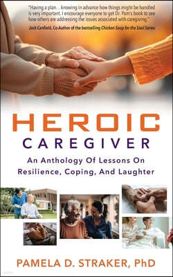 Heroic Caregiver: An Anthology Of Lessons On Resilience, Coping, And Laughter