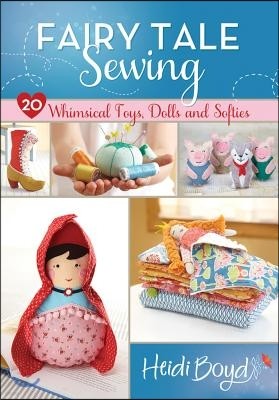 Fairy Tale Sewing: 20 Whimsical Toys, Dolls and Softies