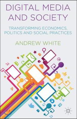 Digital Media and Society: Transforming Economics, Politics and Social Practices