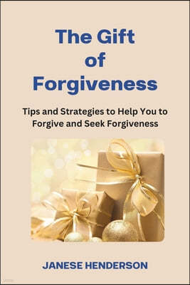 The Gift of Forgiveness: Tips and Strategies to Help You to Forgive and Seek Forgiveness