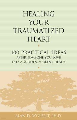 Healing Your Traumatized Heart: 100 Practical Ideas After Someone You Love Dies a Sudden, Violent Death