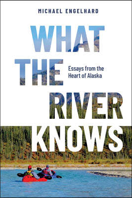 What the River Knows: Essays from the Heart of Alaska