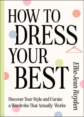 How to Dress Your Best: Discover Your Personal Style and Curate a Wardrobe That Actually Works