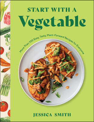 Start with a Vegetable: More Than 100 Easy, Tasty, Plant-Forward Recipes for Everyone