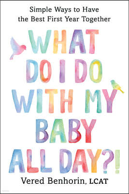 What Do I Do with My Baby All Day?: Simple Ways to Have the Best First Year Together