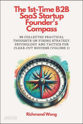The 1st-Time B2B SaaS Startup Founder's Compass: 99 Collected Practical Thoughts on Fusing Strategy, Psychology and Tactics for Clear-Cut Success