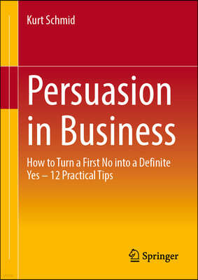 Persuasion in Business: How to Turn a First No Into a Definite Yes - 12 Practical Tips