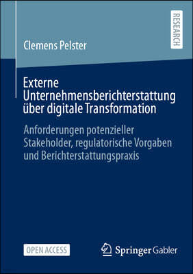 Externe Unternehmensberichterstattung Über Digitale Transformation: Anforderungen Potenzieller Stakeholder, Regulatorische Vorgaben Und Berichterstatt
