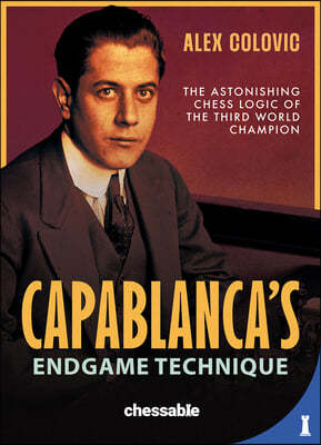 Capablanca's Endgame Technique: The Astonishing Chess Logic of the 3rd World Champion