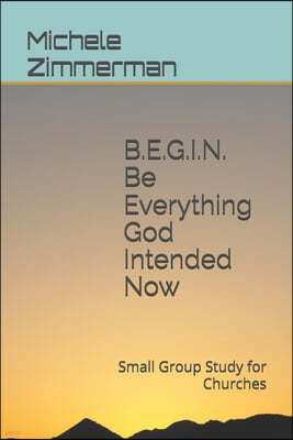 BEGIN Be Everything God Intended Now: Small Group Study for Churches