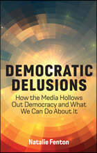 Democratic Delusions: How the Media Hollows Out Democracy and What We Can Do about It