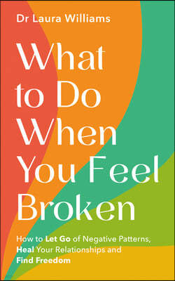 What to Do When You Feel Broken: How to Let Go of Negative Patterns, Heal Your Relationships and Find Freedom