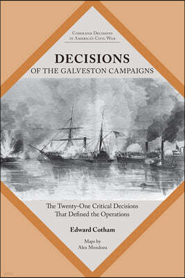 Decisions of the Galveston Campaigns: The Twenty-One Critical Decisions That Defined the Operations