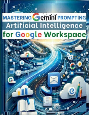 Mastering Gemini Artificial Intelligence Prompting for Google Workspace: AI Prompt Guide 101 Essential Strategies for Boosting Efficiency and Effectiv
