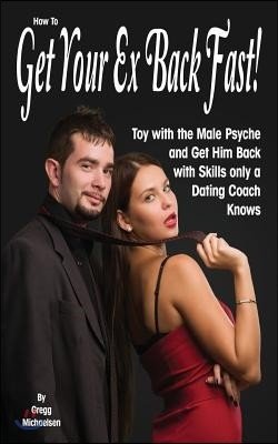 How To Get Your Ex Back Fast!: Toy with the Male Psyche and Get Him Back with Skills only a Dating Coach Knows