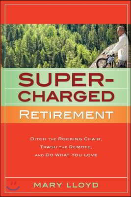 Supercharged Retirement: Ditch the Rocking Chair, Trash the Remote, and Do What You Love