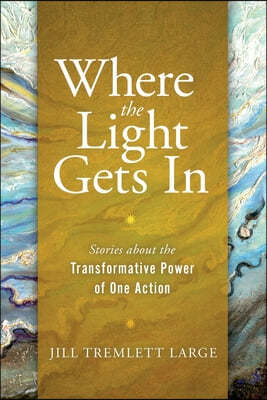 Where the Light Gets In: Stories about the Transformative Power of One Action