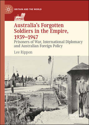 Australia's Forgotten Soldiers in the Empire, 1939-1947: Prisoners of War, International Diplomacy and Australian Foreign Policy